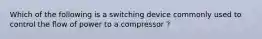 Which of the following is a switching device commonly used to control the flow of power to a compressor ?