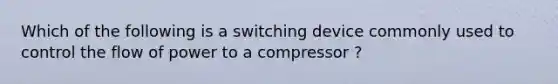 Which of the following is a switching device commonly used to control the flow of power to a compressor ?