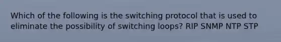 Which of the following is the switching protocol that is used to eliminate the possibility of switching loops? RIP SNMP NTP STP