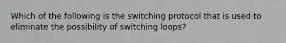 Which of the following is the switching protocol that is used to eliminate the possibility of switching loops?