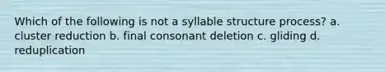 Which of the following is not a syllable structure process? a. cluster reduction b. final consonant deletion c. gliding d. reduplication