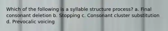 Which of the following is a syllable structure process? a. Final consonant deletion b. Stopping c. Consonant cluster substitution d. Prevocalic voicing