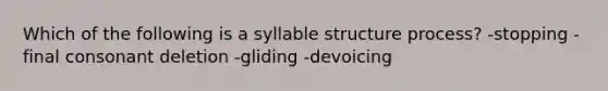 Which of the following is a syllable structure process? -stopping -final consonant deletion -gliding -devoicing