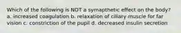 Which of the following is NOT a symapthetic effect on the body? a. increased coagulation b. relaxation of ciliary muscle for far vision c. constriction of the pupil d. decreased insulin secretion