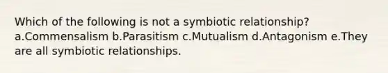 Which of the following is not a symbiotic relationship? a.Commensalism b.Parasitism c.Mutualism d.Antagonism e.They are all symbiotic relationships.