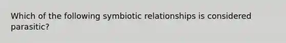 Which of the following <a href='https://www.questionai.com/knowledge/kRSNvCqb1I-symbiotic-relationships' class='anchor-knowledge'>symbiotic relationships</a> is considered parasitic?