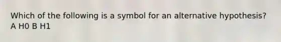 Which of the following is a symbol for an alternative hypothesis? A H0 B H1