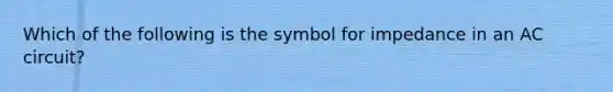 Which of the following is the symbol for impedance in an AC circuit?