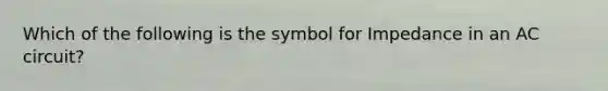 Which of the following is the symbol for Impedance in an AC circuit?