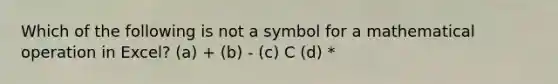 Which of the following is not a symbol for a mathematical operation in Excel? (a) + (b) - (c) C (d) *