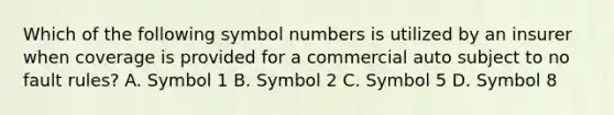 Which of the following symbol numbers is utilized by an insurer when coverage is provided for a commercial auto subject to no fault rules? A. Symbol 1 B. Symbol 2 C. Symbol 5 D. Symbol 8