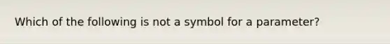 Which of the following is not a symbol for a parameter?