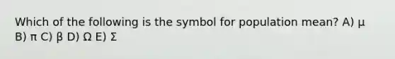 Which of the following is the symbol for population mean? A) µ B) π C) β D) Ω E) Σ