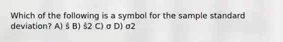 Which of the following is a symbol for the sample <a href='https://www.questionai.com/knowledge/kqGUr1Cldy-standard-deviation' class='anchor-knowledge'>standard deviation</a>? A) ŝ B) ŝ2 C) σ D) σ2