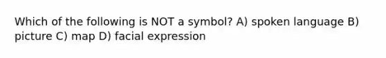 Which of the following is NOT a symbol? A) spoken language B) picture C) map D) facial expression