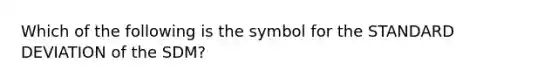 Which of the following is the symbol for the STANDARD DEVIATION of the SDM?