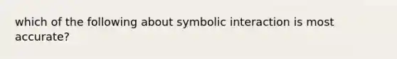 which of the following about symbolic interaction is most accurate?