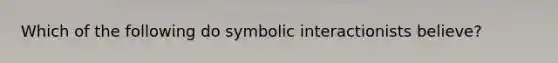 Which of the following do symbolic interactionists believe?