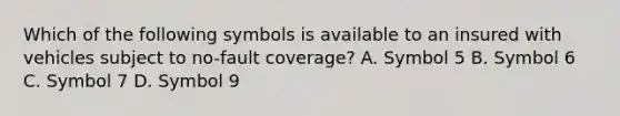 Which of the following symbols is available to an insured with vehicles subject to no-fault coverage? A. Symbol 5 B. Symbol 6 C. Symbol 7 D. Symbol 9