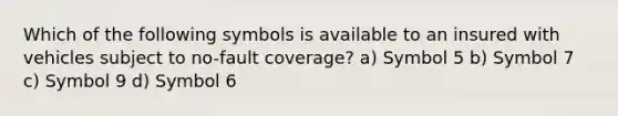 Which of the following symbols is available to an insured with vehicles subject to no-fault coverage? a) Symbol 5 b) Symbol 7 c) Symbol 9 d) Symbol 6