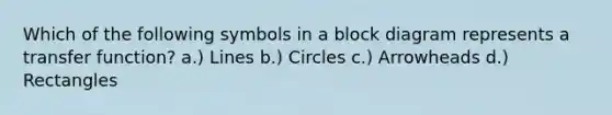 Which of the following symbols in a block diagram represents a transfer function? a.) Lines b.) Circles c.) Arrowheads d.) Rectangles