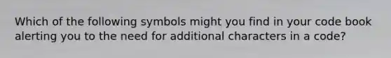 Which of the following symbols might you find in your code book alerting you to the need for additional characters in a code?