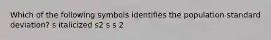 Which of the following symbols identifies the population <a href='https://www.questionai.com/knowledge/kqGUr1Cldy-standard-deviation' class='anchor-knowledge'>standard deviation</a>? s italicized s2 s s 2