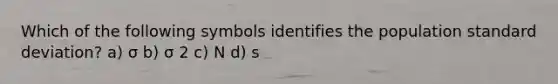 Which of the following symbols identifies the population standard deviation? a) σ b) σ 2 c) N d) s