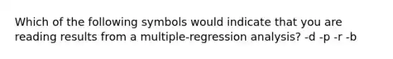 Which of the following symbols would indicate that you are reading results from a multiple-regression analysis? -d -p -r -b