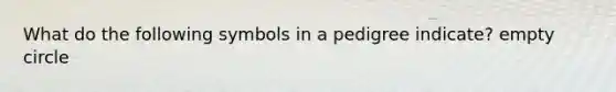What do the following symbols in a pedigree indicate? empty circle