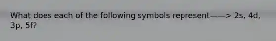 What does each of the following symbols represent——> 2s, 4d, 3p, 5f?