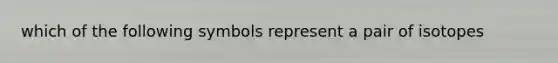 which of the following symbols represent a pair of isotopes