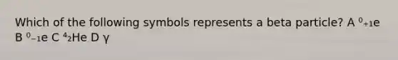 Which of the following symbols represents a beta particle? A ⁰₊₁e B ⁰₋₁e C ⁴₂He D γ