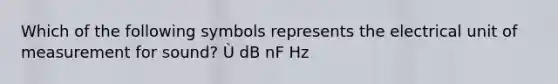 Which of the following symbols represents the electrical unit of measurement for sound? Ù dB nF Hz