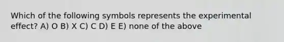 Which of the following symbols represents the experimental effect? A) O B) X C) C D) E E) none of the above