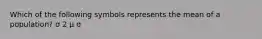 Which of the following symbols represents the mean of a population? σ 2 μ σ