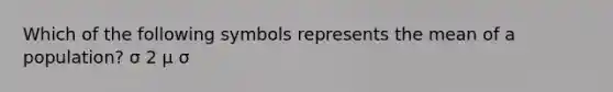 Which of the following symbols represents the mean of a population? σ 2 μ σ