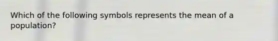 Which of the following symbols represents the mean of a population?