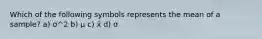 Which of the following symbols represents the mean of a sample? a) σ^2 b) μ c) x̄ d) σ