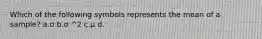 Which of the following symbols represents the mean of a sample? a.σ b.σ ^2 c.μ d.