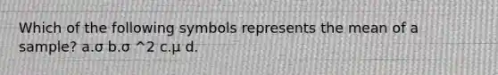 Which of the following symbols represents the mean of a sample? a.σ b.σ ^2 c.μ d.