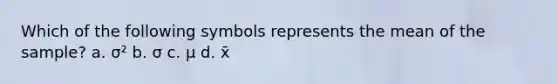 Which of the following symbols represents the mean of the sample? a. σ² b. σ c. μ d. x̄