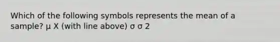 Which of the following symbols represents the mean of a sample? μ X (with line above) σ σ 2