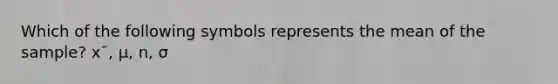 Which of the following symbols represents the mean of the sample? x¯, μ, n, σ