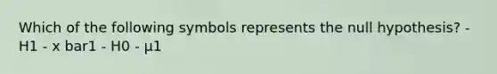 Which of the following symbols represents the null hypothesis? - H1 - x bar1 - H0 - μ1