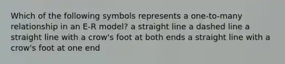 Which of the following symbols represents a one-to-many relationship in an E-R model? a straight line a dashed line a straight line with a crow's foot at both ends a straight line with a crow's foot at one end