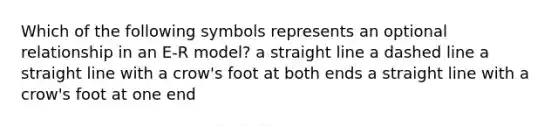 Which of the following symbols represents an optional relationship in an E-R model? a straight line a dashed line a straight line with a crow's foot at both ends a straight line with a crow's foot at one end