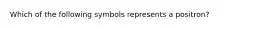 Which of the following symbols represents a positron?