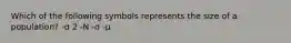 Which of the following symbols represents the size of a population? -σ 2 -N -σ -μ