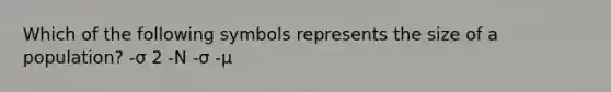 Which of the following symbols represents the size of a population? -σ 2 -N -σ -μ